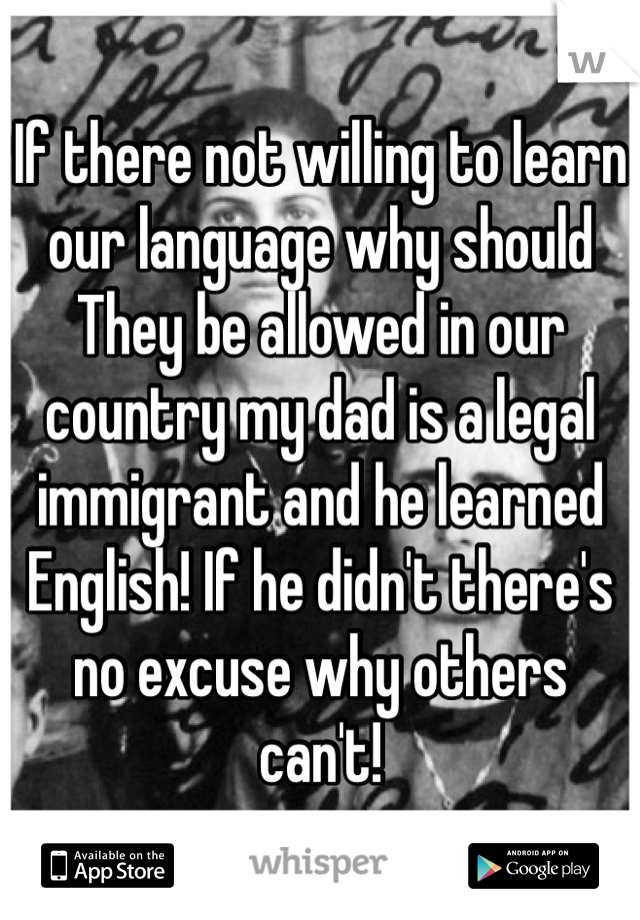If there not willing to learn our language why should
They be allowed in our country my dad is a legal immigrant and he learned English! If he didn't there's no excuse why others can't!