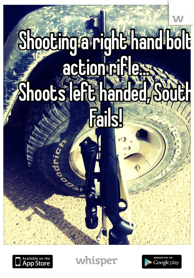 Shooting a right hand bolt action rifle... 
Shoots left handed, South Fails!