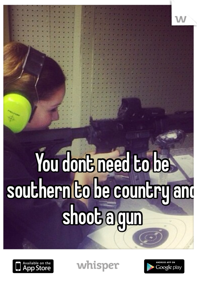 You dont need to be southern to be country and shoot a gun