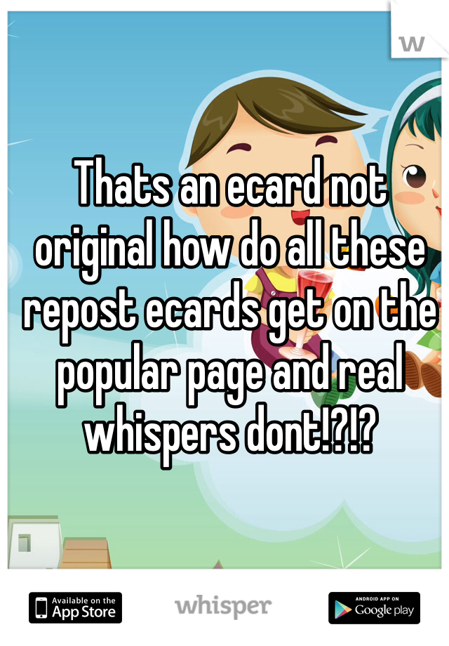 Thats an ecard not original how do all these repost ecards get on the popular page and real whispers dont!?!?