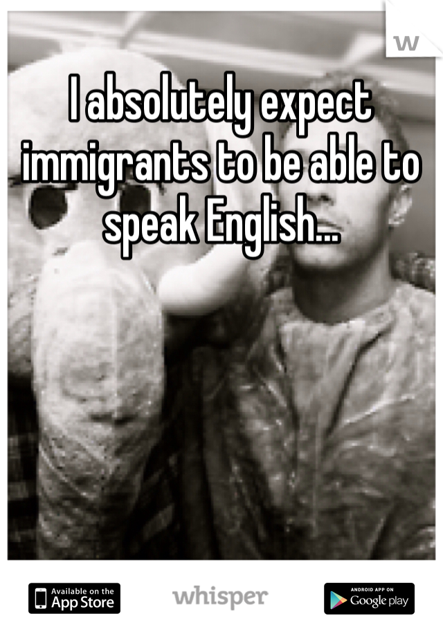 I absolutely expect immigrants to be able to speak English...
