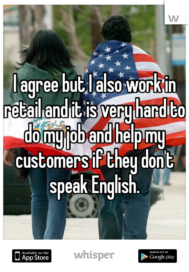 I agree but I also work in retail and it is very hard to do my job and help my customers if they don't speak English. 