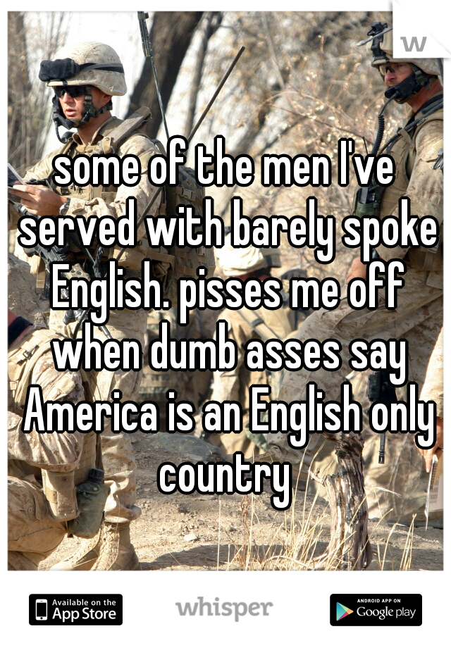 some of the men I've served with barely spoke English. pisses me off when dumb asses say America is an English only country 