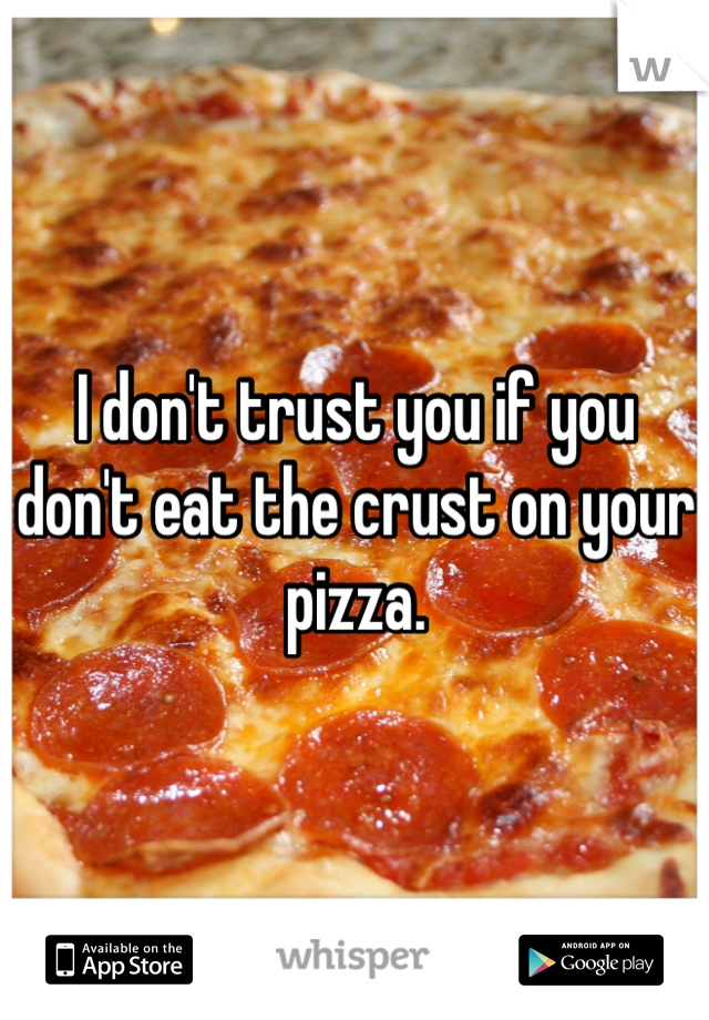 I don't trust you if you don't eat the crust on your pizza. 