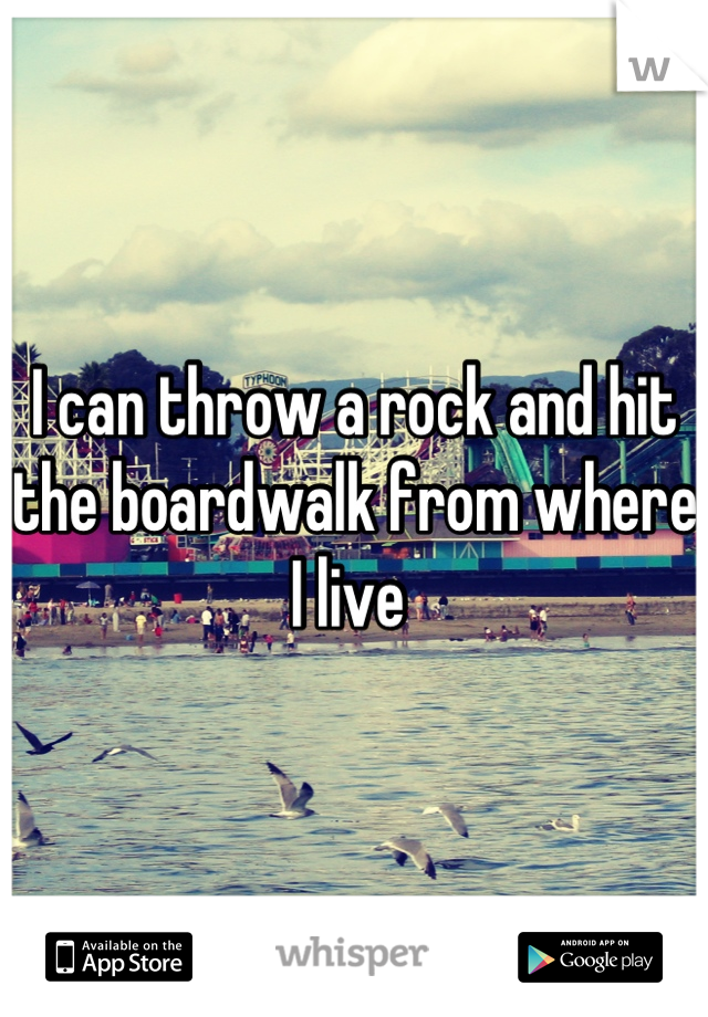 I can throw a rock and hit the boardwalk from where I live 