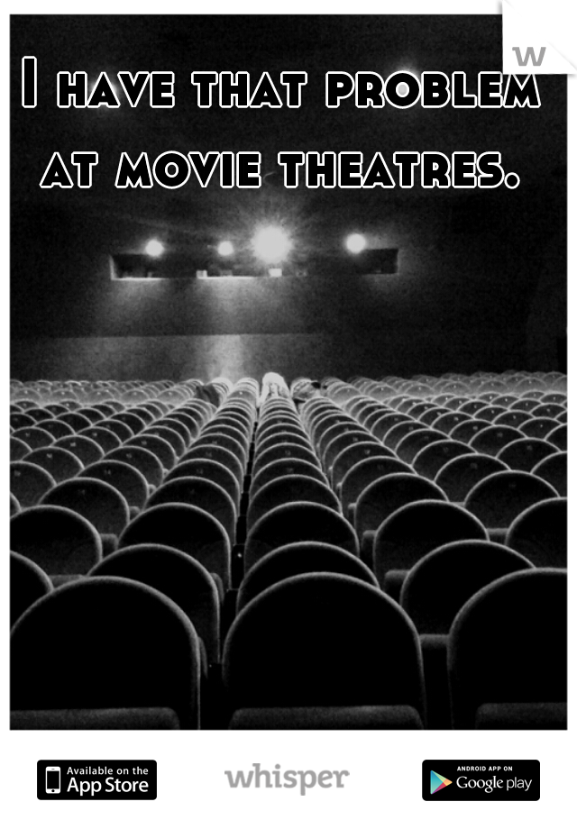 I have that problem at movie theatres. 
