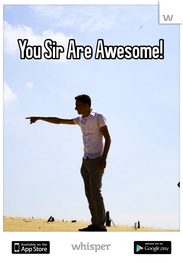 You Sir Are Awesome!