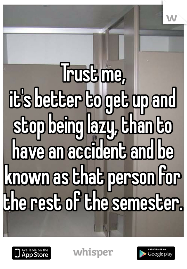 Trust me,
it's better to get up and stop being lazy, than to have an accident and be known as that person for the rest of the semester.