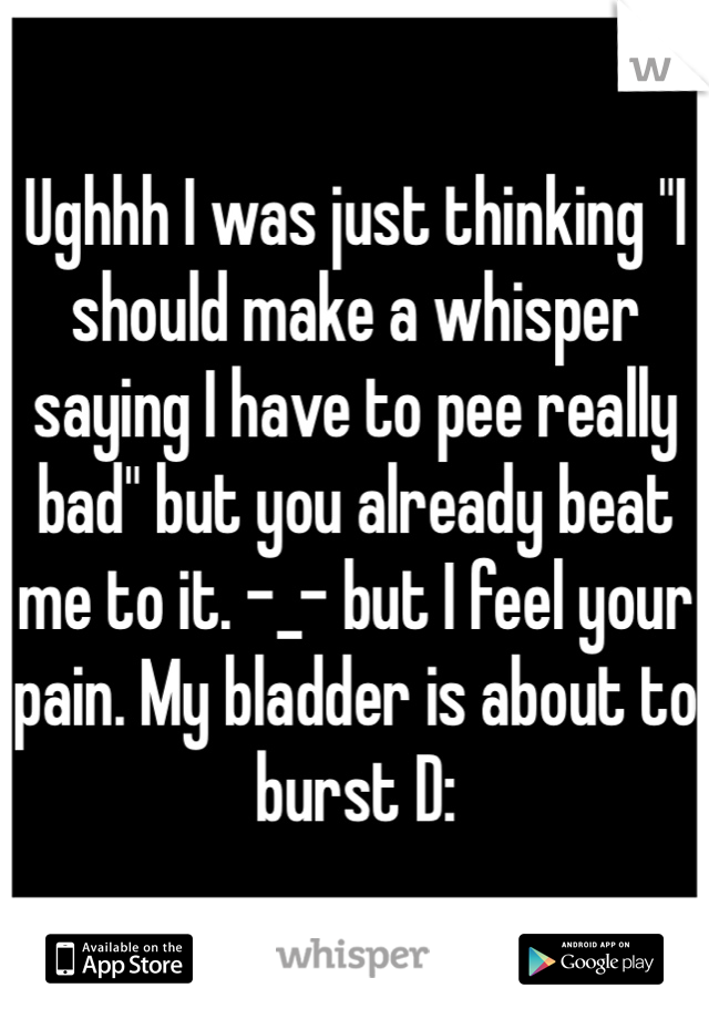 Ughhh I was just thinking "I should make a whisper saying I have to pee really bad" but you already beat me to it. -_- but I feel your pain. My bladder is about to burst D: