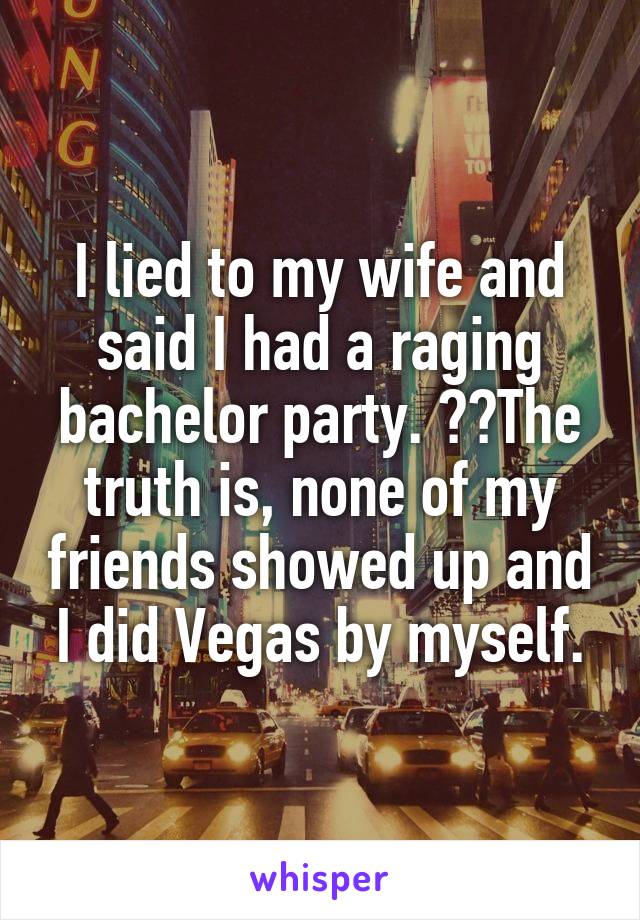 I lied to my wife and said I had a raging bachelor party.   The truth is, none of my friends showed up and I did Vegas by myself.