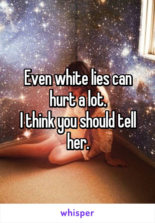 Even white lies can hurt a lot.
I think you should tell her.