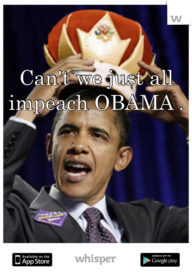 Can't we just all impeach OBAMA . 