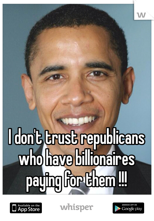 I don't trust republicans who have billionaires paying for them !!! 