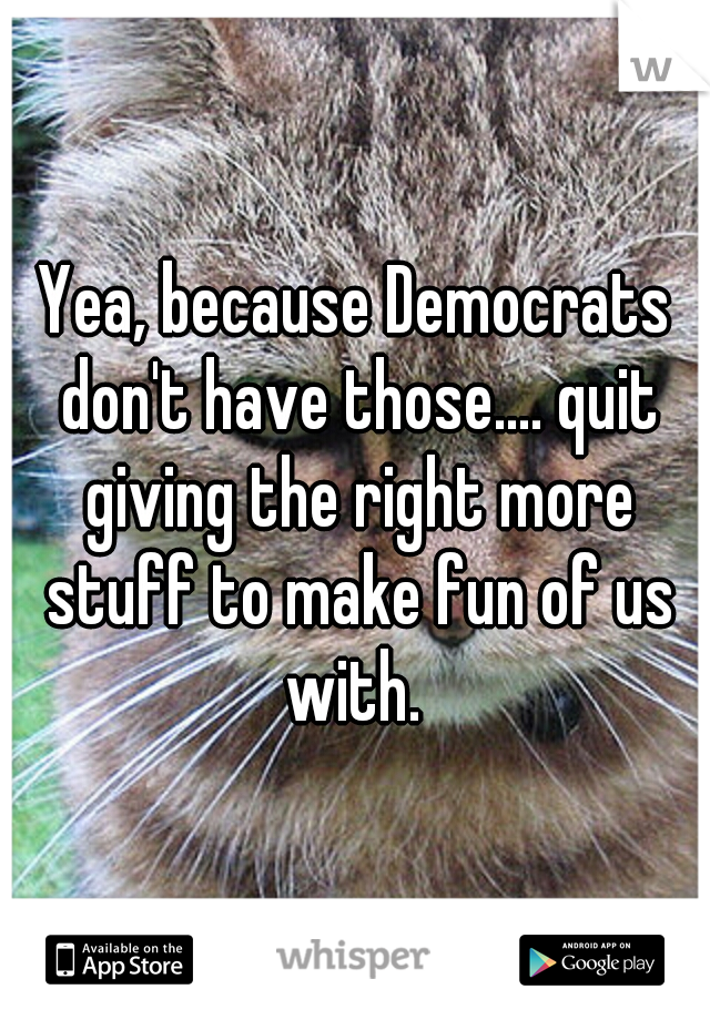 Yea, because Democrats don't have those.... quit giving the right more stuff to make fun of us with. 