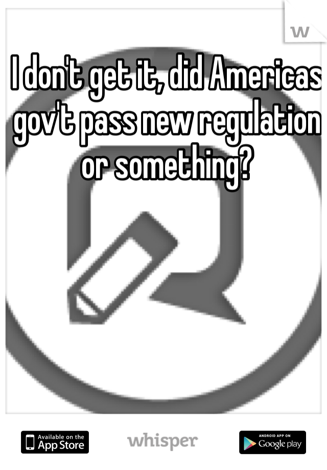 I don't get it, did Americas  gov't pass new regulation or something? 