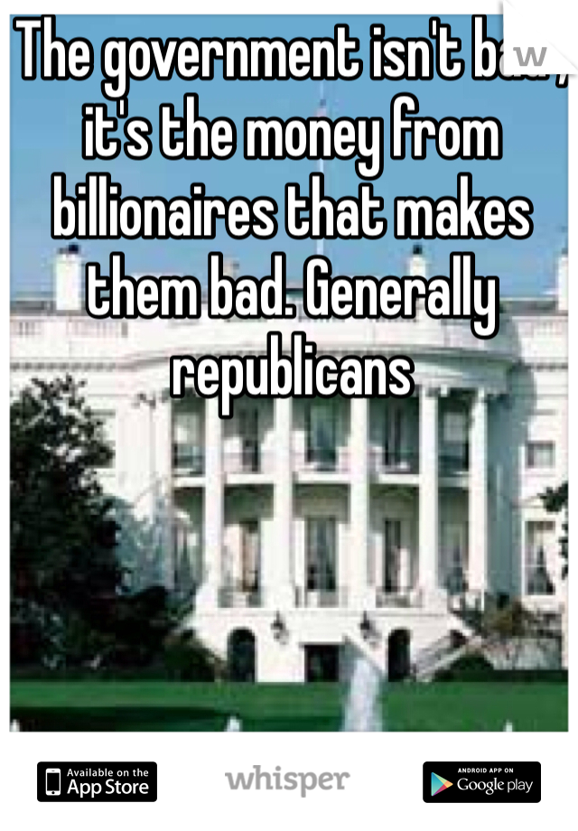 The government isn't bad , it's the money from billionaires that makes them bad. Generally republicans 