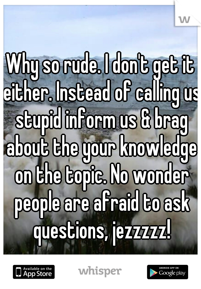 Why so rude. I don't get it either. Instead of calling us stupid inform us & brag about the your knowledge on the topic. No wonder people are afraid to ask questions, jezzzzz!