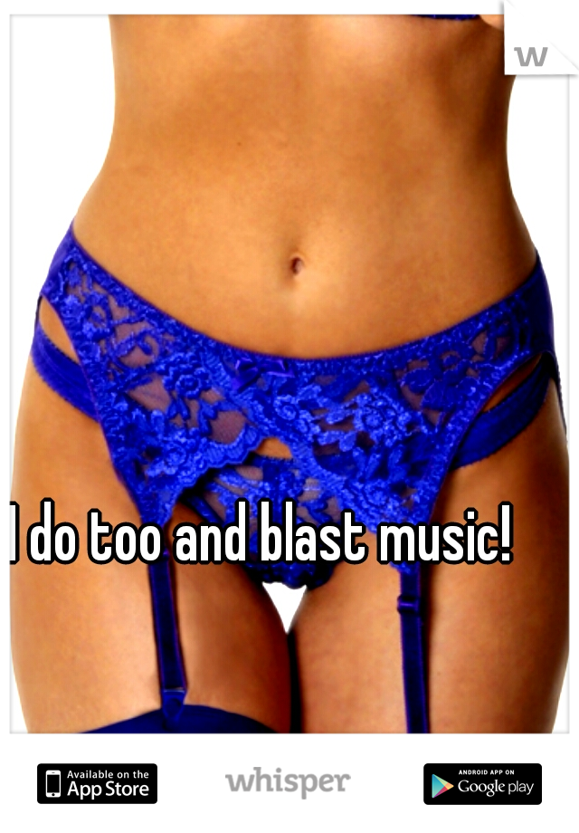 I do too and blast music! 