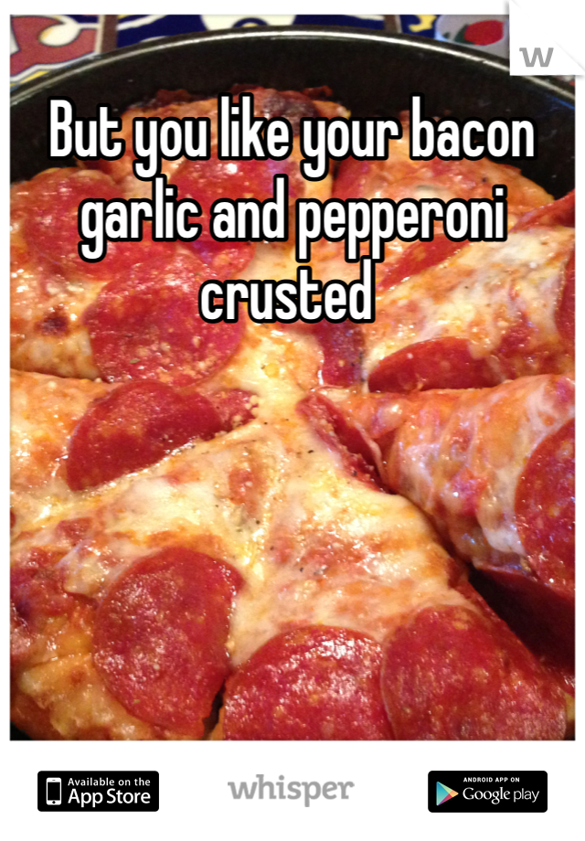 But you like your bacon garlic and pepperoni crusted 