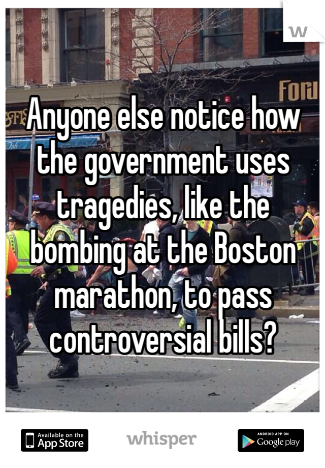 Anyone else notice how the government uses tragedies, like the bombing at the Boston marathon, to pass controversial bills?