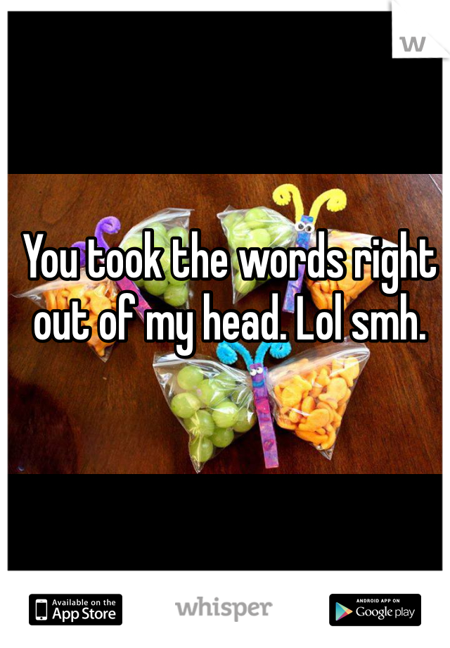 You took the words right out of my head. Lol smh.