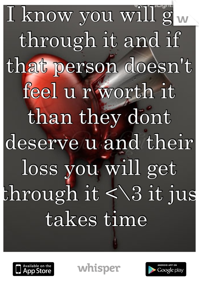 I know you will get through it and if that person doesn't feel u r worth it than they dont deserve u and their loss you will get through it <\3 it jus takes time 