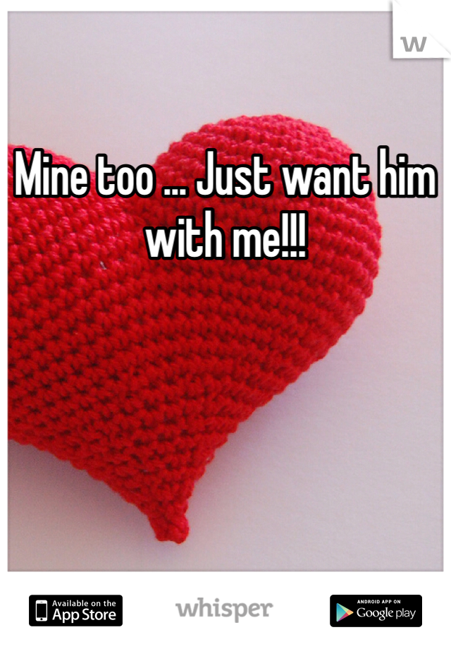 Mine too ... Just want him with me!!! 