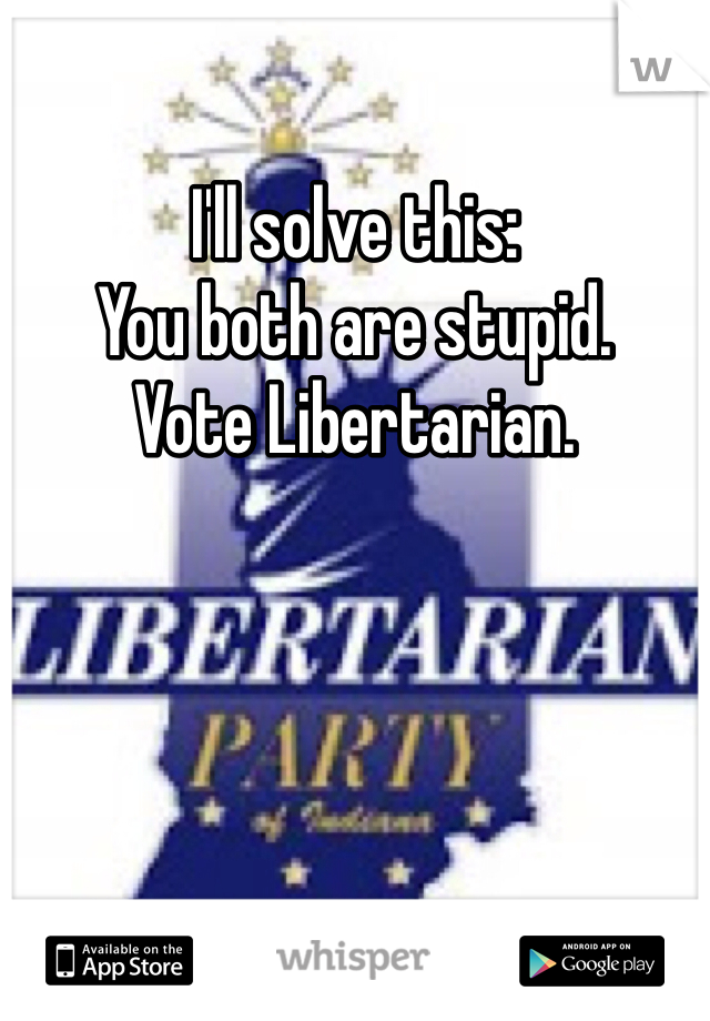 I'll solve this:
You both are stupid. 
Vote Libertarian.