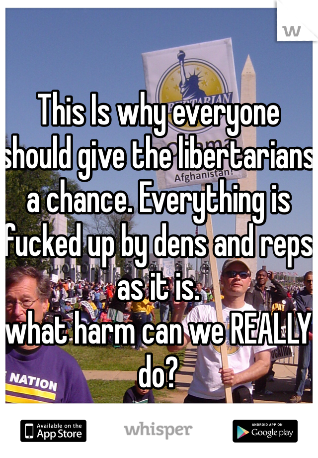 This Is why everyone should give the libertarians a chance. Everything is fucked up by dens and reps as it is. 
what harm can we REALLY do? 