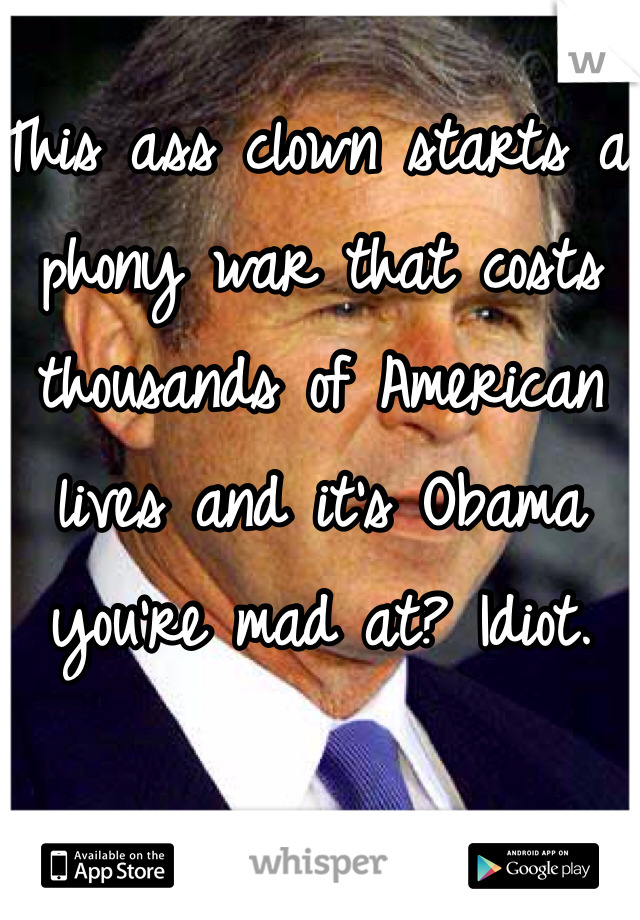 This ass clown starts a phony war that costs thousands of American lives and it's Obama you're mad at? Idiot.