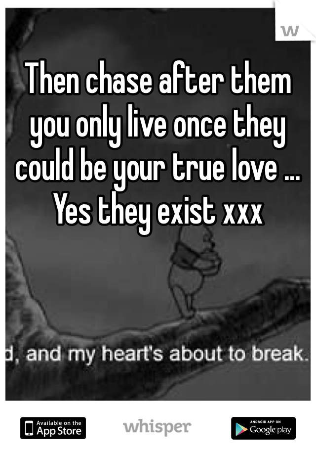 Then chase after them you only live once they could be your true love ... Yes they exist xxx