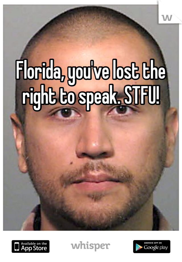 Florida, you've lost the right to speak. STFU!