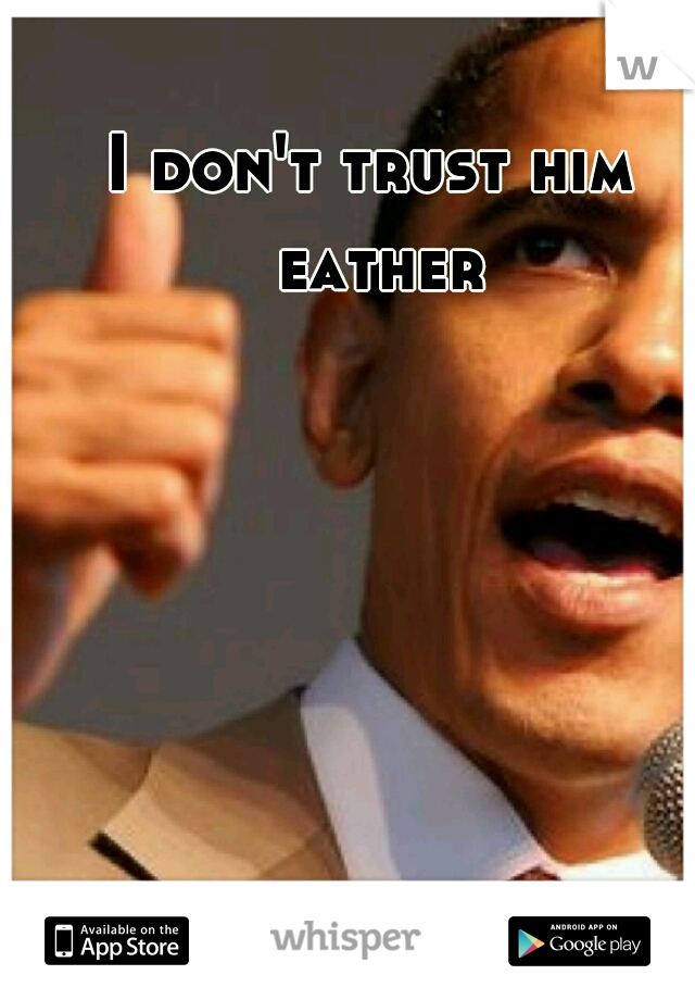 I don't trust him eather