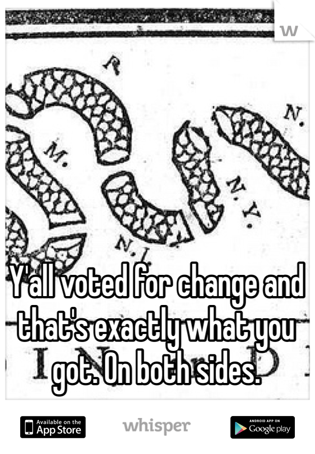 Y'all voted for change and that's exactly what you got. On both sides. 