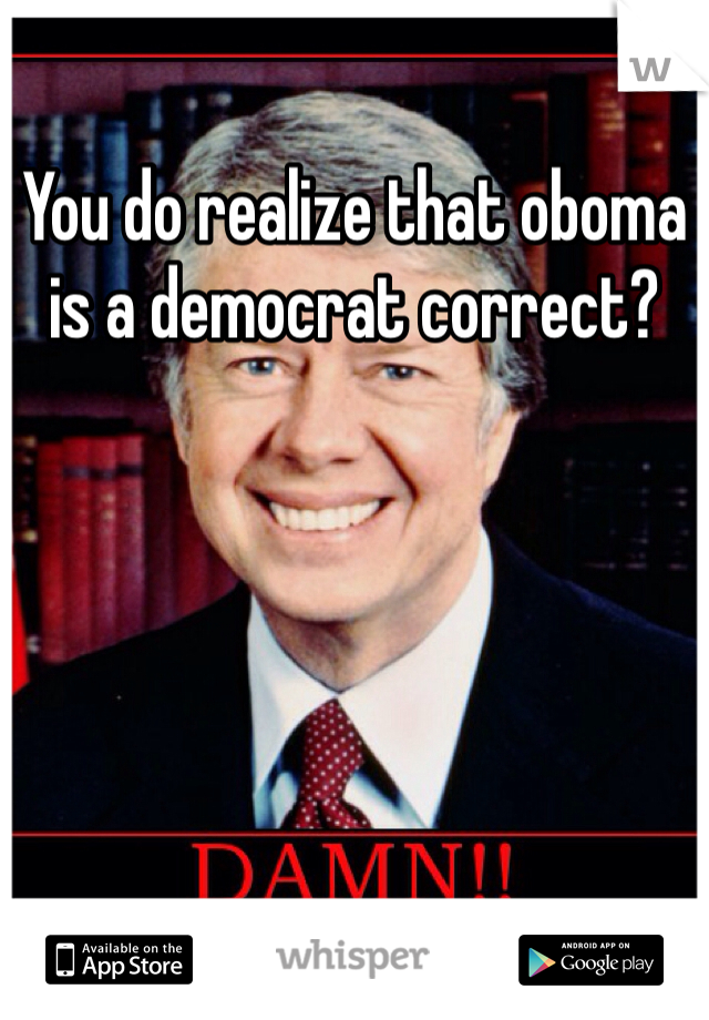 You do realize that oboma is a democrat correct? 
