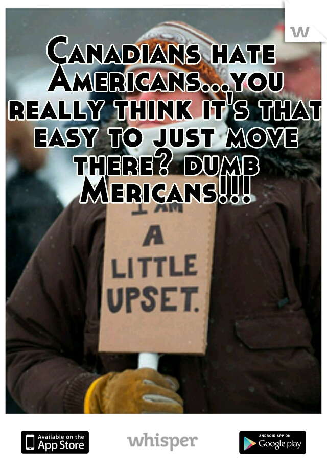 Canadians hate Americans...you really think it's that easy to just move there? dumb Mericans!!!