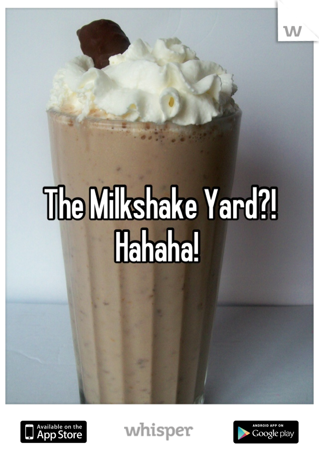 The Milkshake Yard?! Hahaha! 