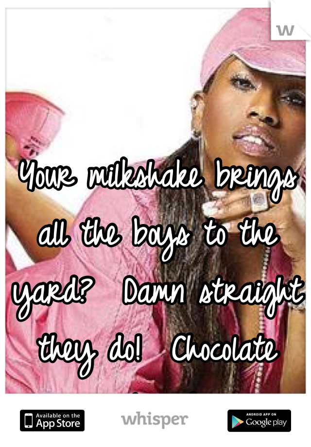 Your milkshake brings all the boys to the yard?  Damn straight they do!  Chocolate please!
