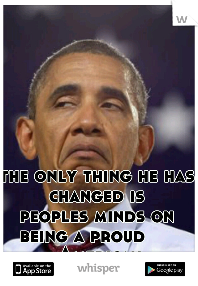 the only thing he has changed is 


peoples minds on being a proud       American