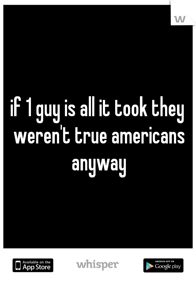 if 1 guy is all it took they weren't true americans anyway