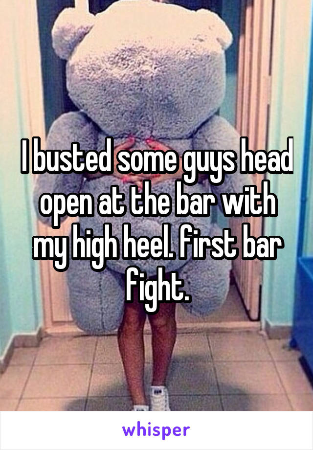 I busted some guys head open at the bar with my high heel. first bar fight.