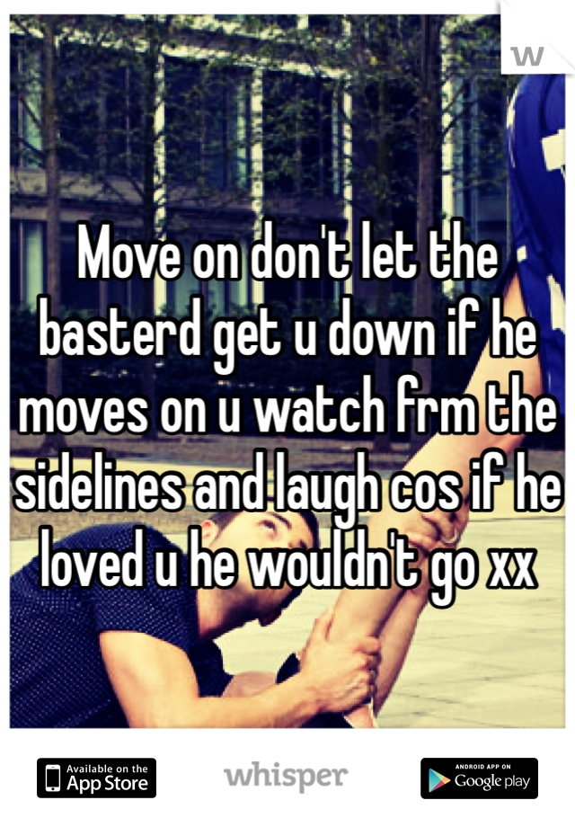 Move on don't let the basterd get u down if he moves on u watch frm the sidelines and laugh cos if he loved u he wouldn't go xx