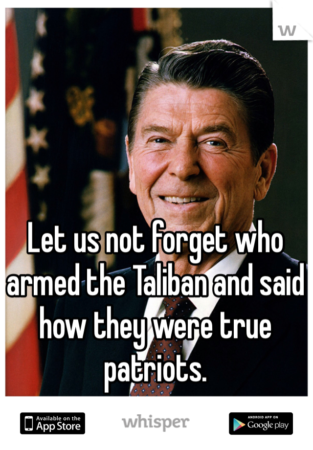 Let us not forget who armed the Taliban and said how they were true patriots. 