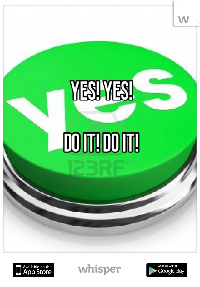 YES! YES! 

DO IT! DO IT! 