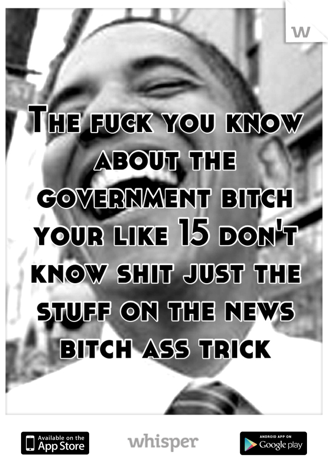 The fuck you know about the government bitch your like 15 don't know shit just the stuff on the news bitch ass trick