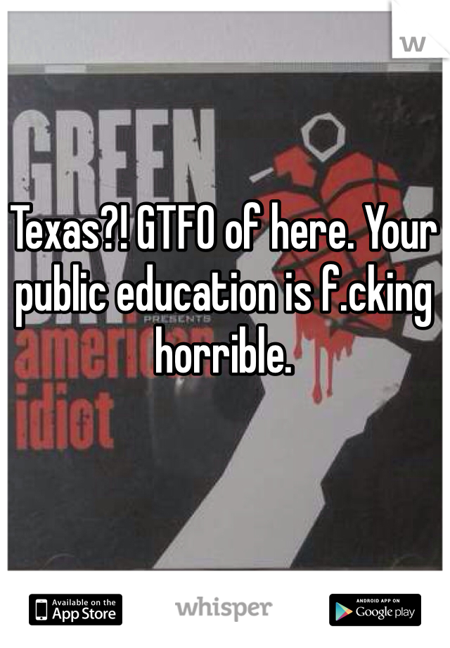 Texas?! GTFO of here. Your public education is f.cking horrible. 