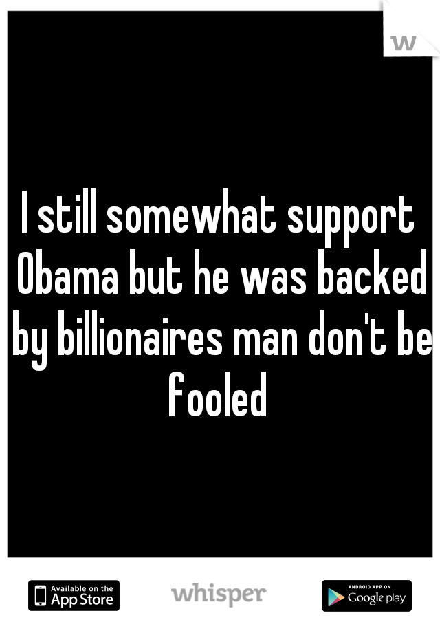 I still somewhat support Obama but he was backed by billionaires man don't be fooled 