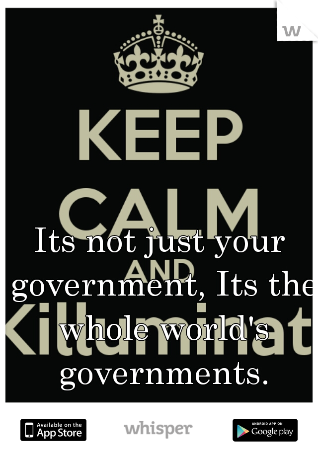 Its not just your government, Its the whole world's governments.