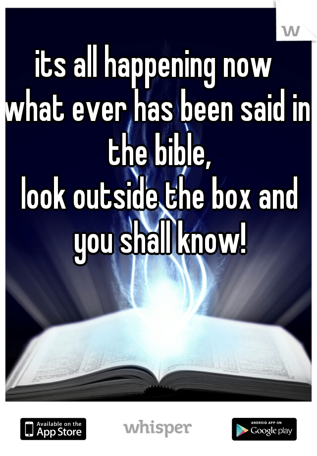 its all happening now 

what ever has been said in the bible,
 look outside the box and you shall know!