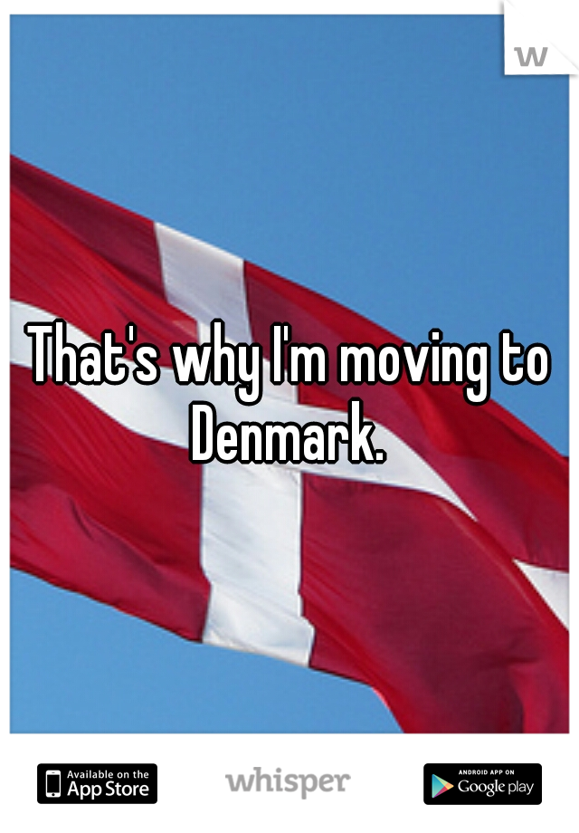 That's why I'm moving to Denmark. 